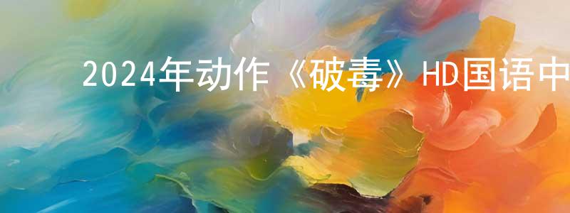 陈辉南的动漫综艺大全,2024年动作《破毒》HD国语中字迅雷下载_电影天堂